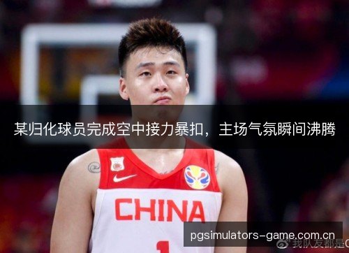 某归化球员完成空中接力暴扣,主场气氛瞬间沸腾 某归化球员完成空中接力暴扣,主场气氛瞬间沸腾