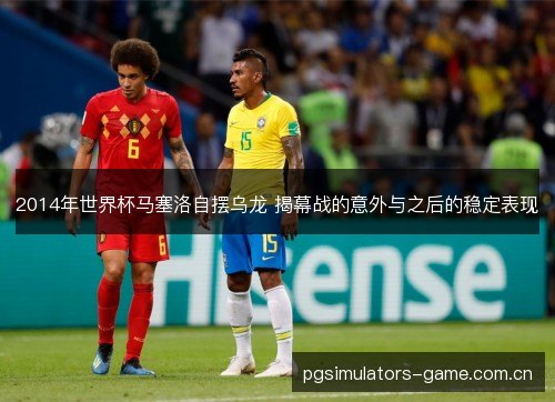 2014年世界杯马塞洛自摆乌龙 揭幕战的意外与之后的稳定表现 2014年世界杯马塞洛自摆乌龙 揭幕战的意外与之后的稳定表现